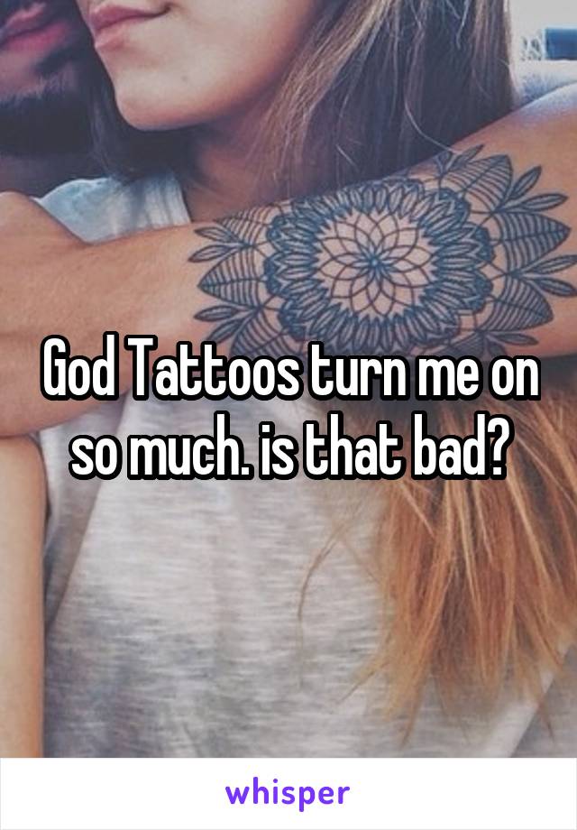God Tattoos turn me on so much. is that bad?