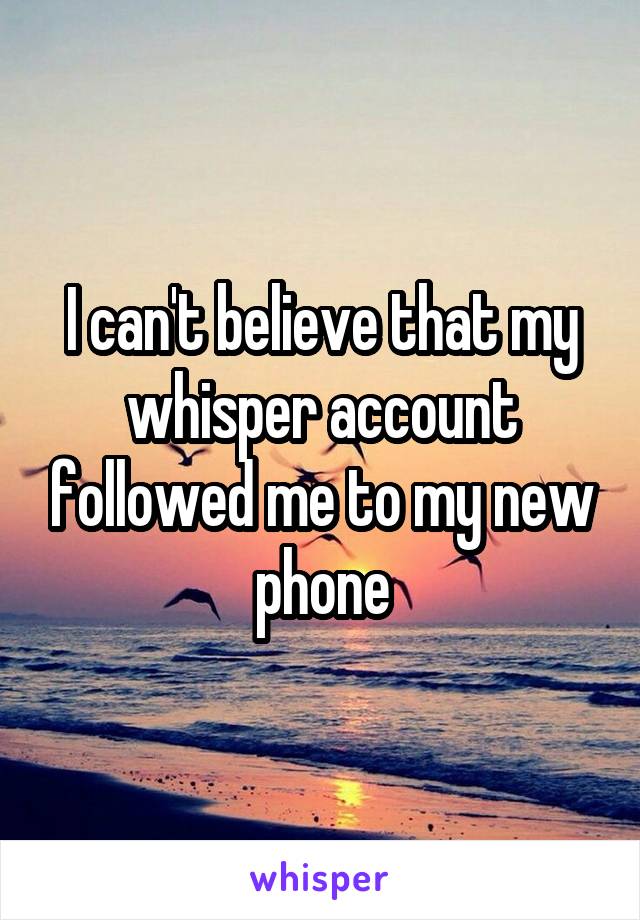 I can't believe that my whisper account followed me to my new phone