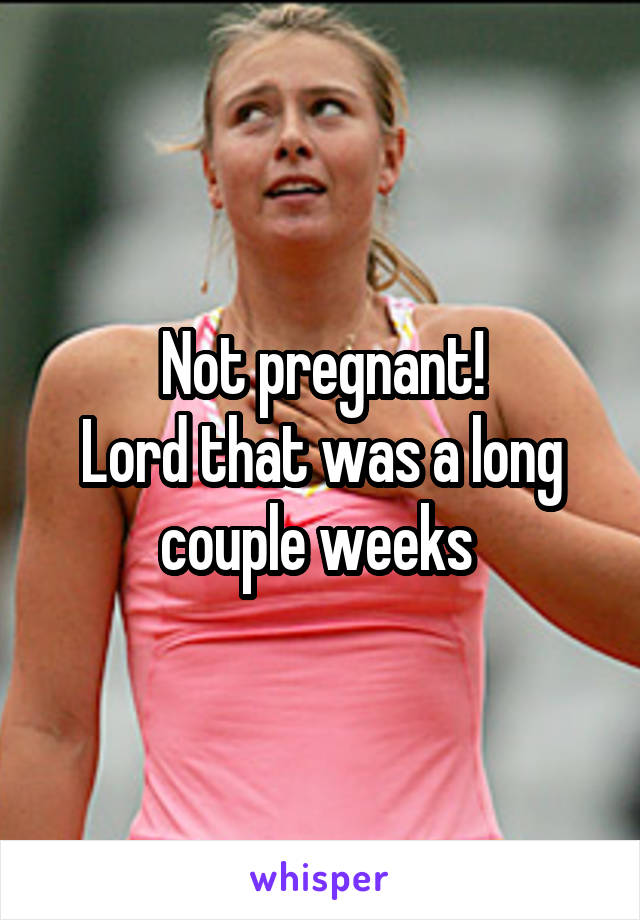 Not pregnant!
Lord that was a long couple weeks 