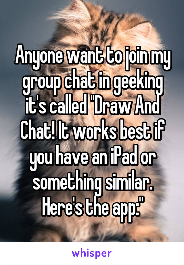 Anyone want to join my group chat in geeking it's called "Draw And Chat! It works best if you have an iPad or something similar. Here's the app:"