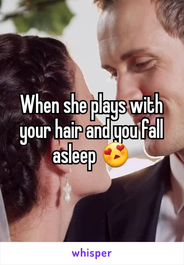 When she plays with your hair and you fall asleep 😍