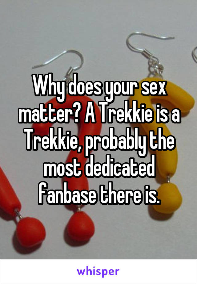 Why does your sex matter? A Trekkie is a Trekkie, probably the most dedicated fanbase there is.