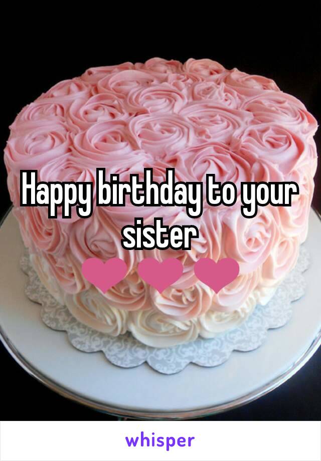 Happy birthday to your sister
❤❤❤
