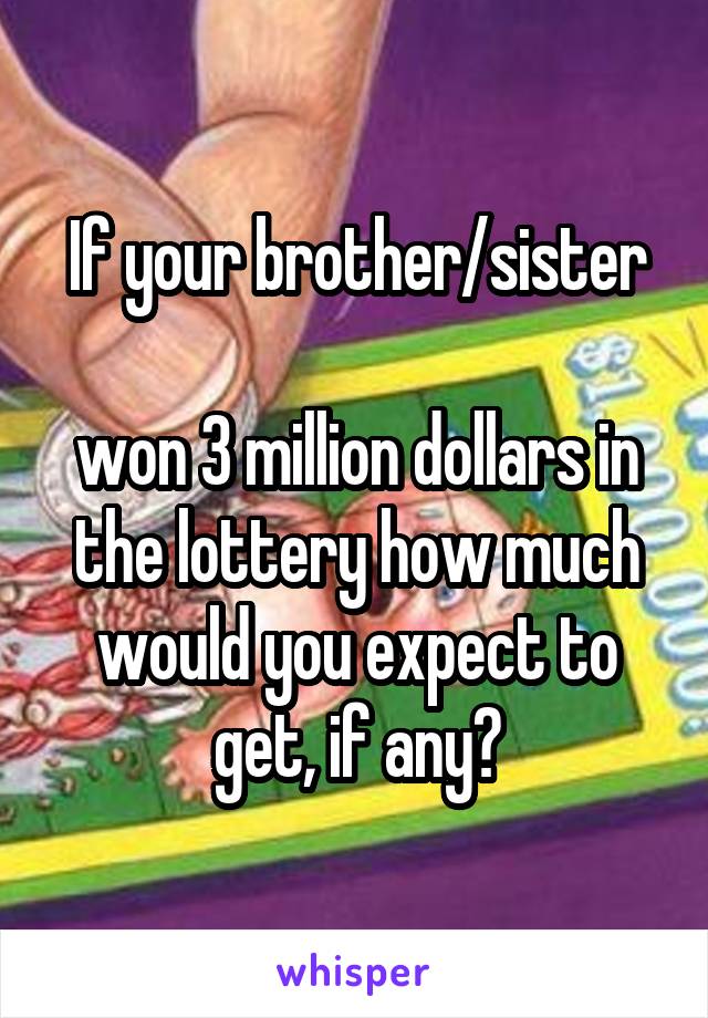 If your brother/sister

won 3 million dollars in the lottery how much would you expect to get, if any?