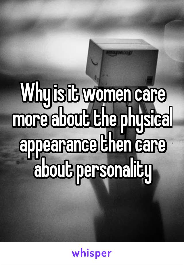 Why is it women care more about the physical appearance then care about personality