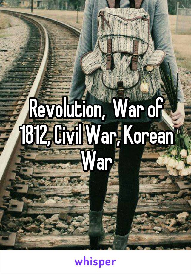 Revolution,  War of 1812, Civil War, Korean War
