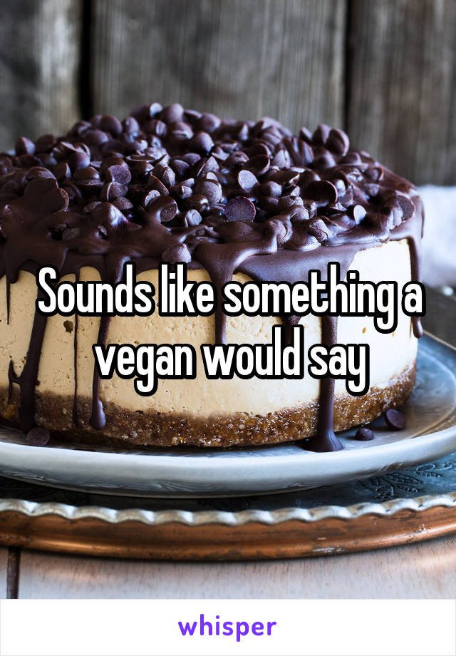 Sounds like something a vegan would say