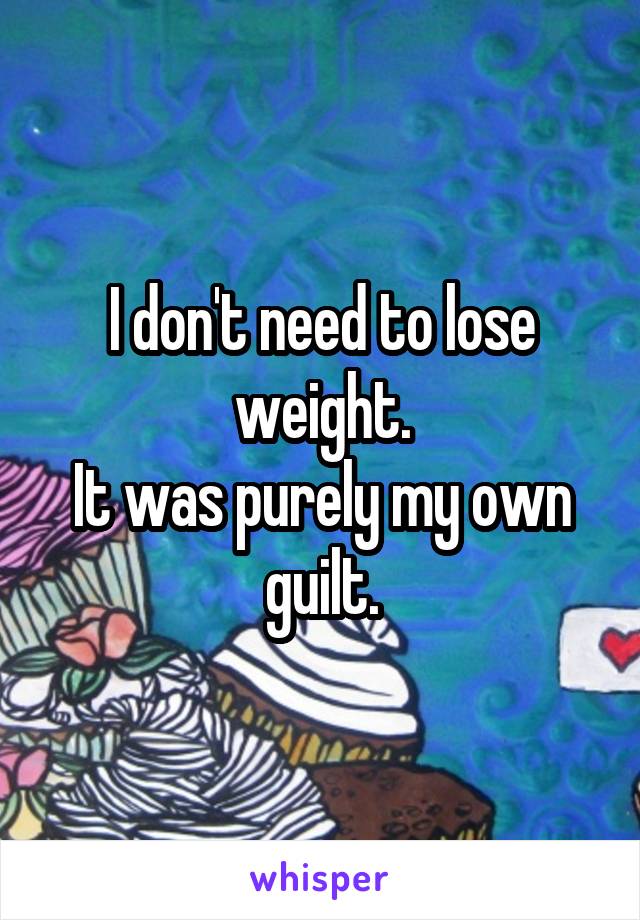 I don't need to lose weight.
It was purely my own guilt.
