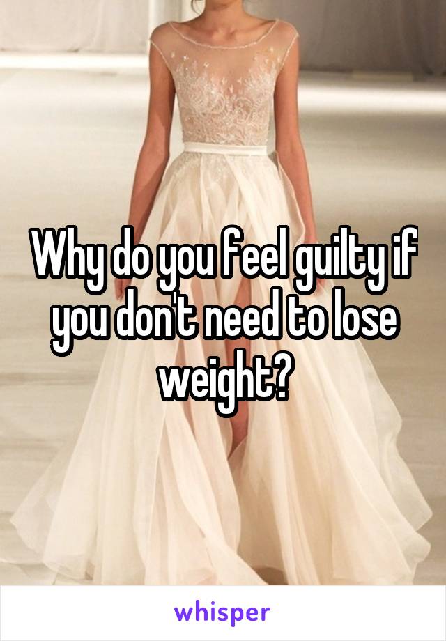 Why do you feel guilty if you don't need to lose weight?