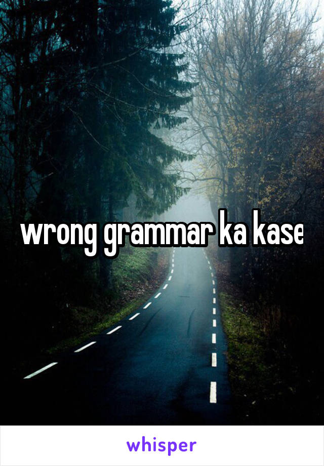 wrong grammar ka kase