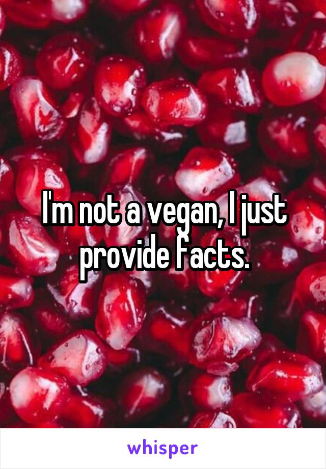 I'm not a vegan, I just provide facts.