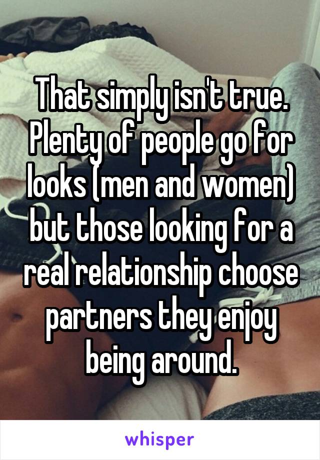 That simply isn't true. Plenty of people go for looks (men and women) but those looking for a real relationship choose partners they enjoy being around.