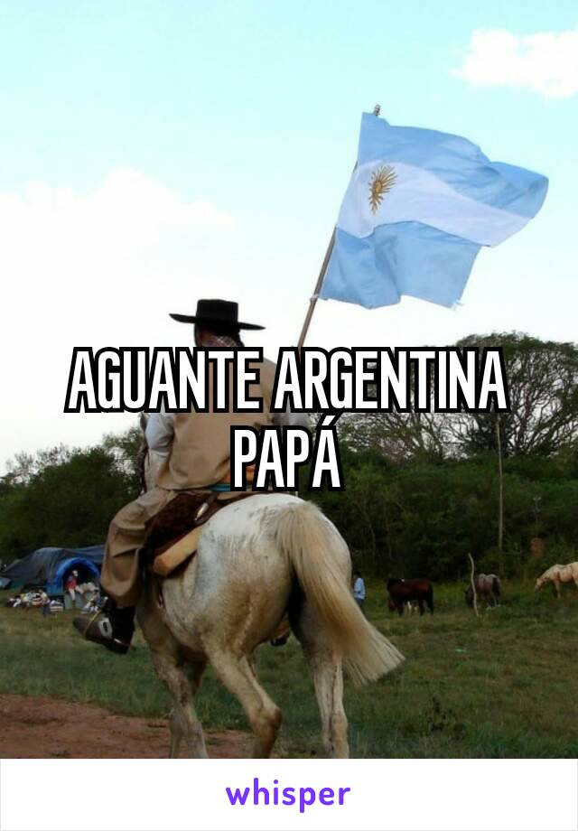 AGUANTE ARGENTINA PAPÁ