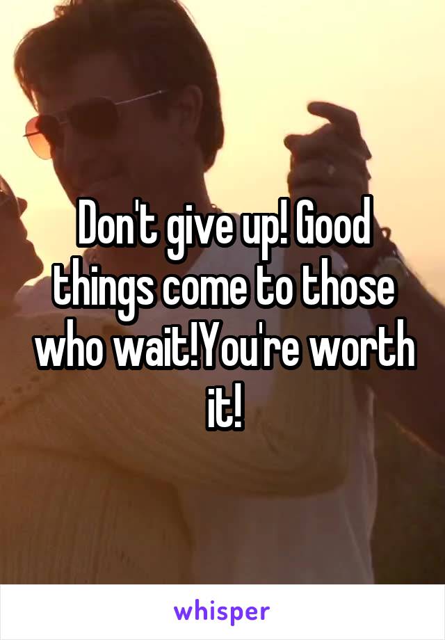 Don't give up! Good things come to those who wait!You're worth it!
