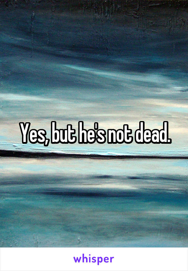 Yes, but he's not dead.