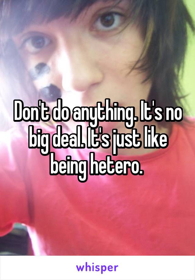 Don't do anything. It's no big deal. It's just like being hetero. 