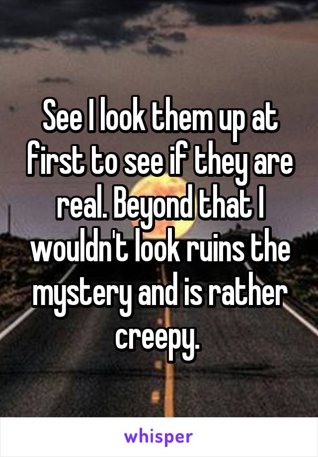 See I look them up at first to see if they are real. Beyond that I wouldn't look ruins the mystery and is rather creepy. 
