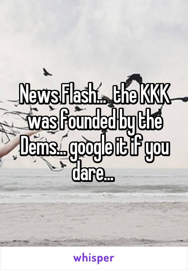 News Flash...  the KKK was founded by the Dems... google it if you dare... 