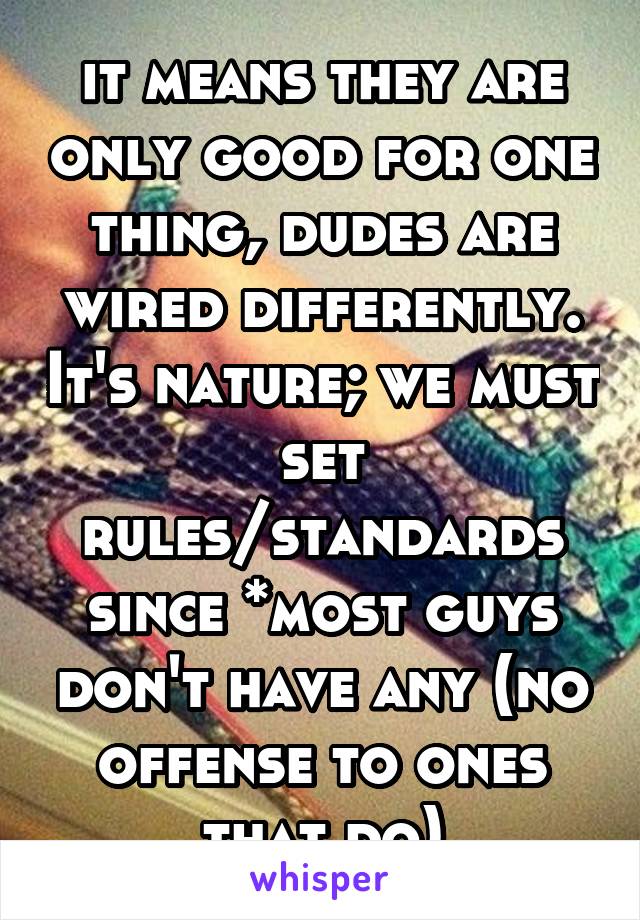 it means they are only good for one thing, dudes are wired differently. It's nature; we must set rules/standards since *most guys don't have any (no offense to ones that do)