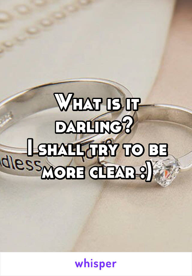 What is it darling? 
I shall try to be more clear :)