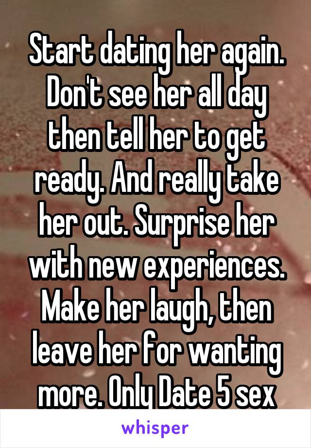 Start dating her again. Don't see her all day then tell her to get ready. And really take her out. Surprise her with new experiences. Make her laugh, then leave her for wanting more. Only Date 5 sex
