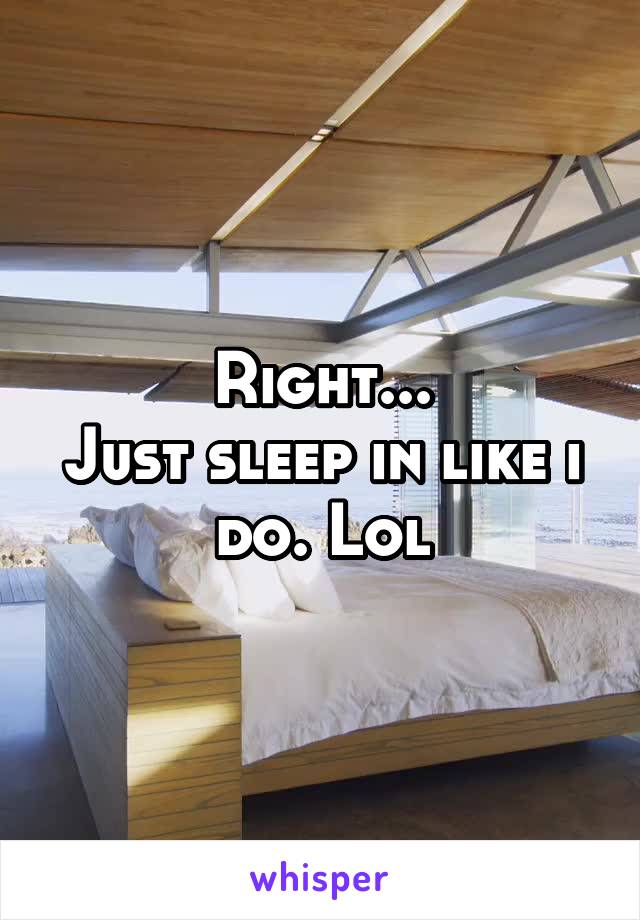 Right...
Just sleep in like i do. Lol