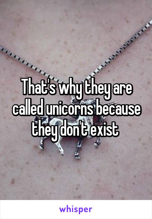That's why they are called unicorns because they don't exist 