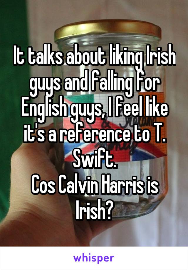 It talks about liking Irish guys and falling for English guys, I feel like it's a reference to T. Swift.
Cos Calvin Harris is Irish?