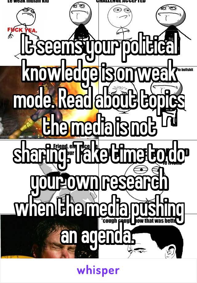 It seems your political knowledge is on weak mode. Read about topics the media is not sharing. Take time to do your own research when the media pushing an agenda. 