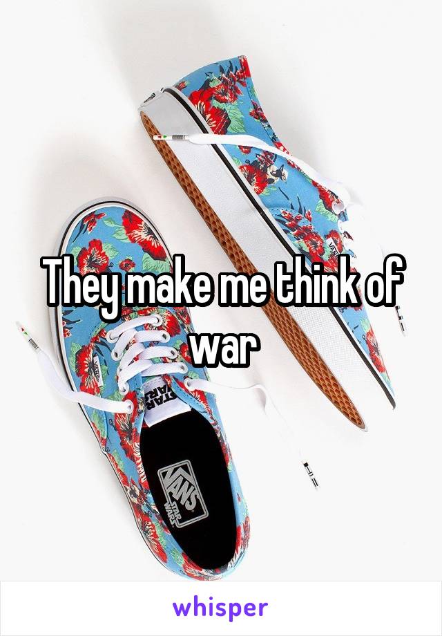 They make me think of war