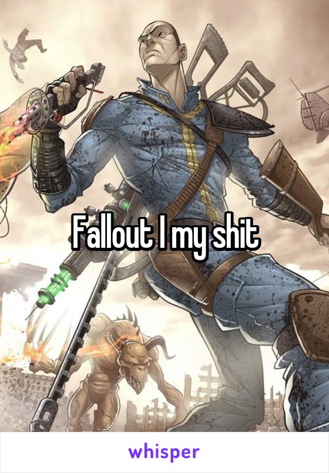 Fallout I my shit