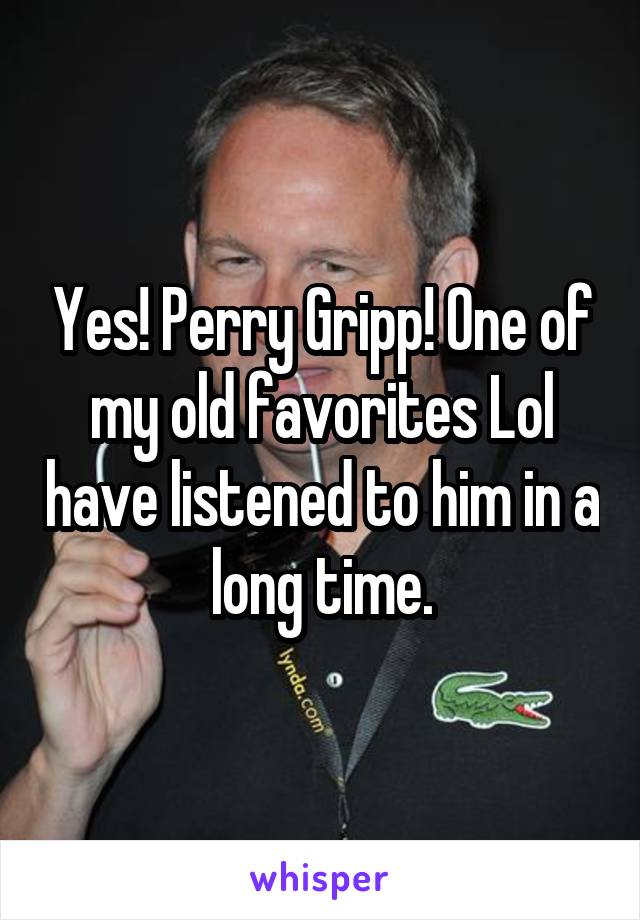 Yes! Perry Gripp! One of my old favorites Lol have listened to him in a long time.