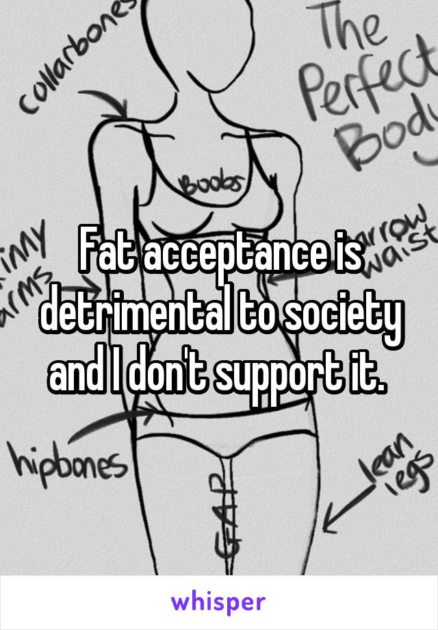 Fat acceptance is detrimental to society and I don't support it. 