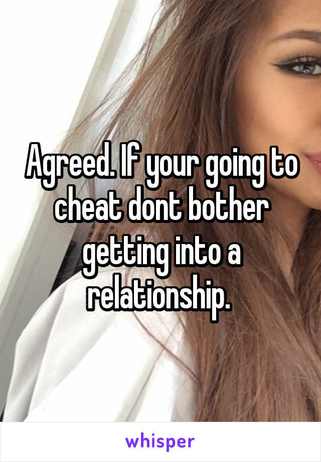 Agreed. If your going to cheat dont bother getting into a relationship. 