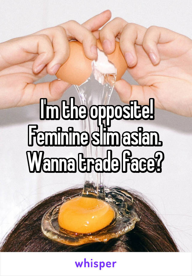 I'm the opposite! Feminine slim asian. 
Wanna trade face? 