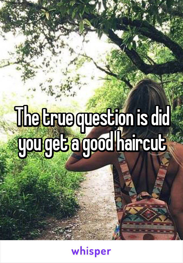 The true question is did you get a good haircut