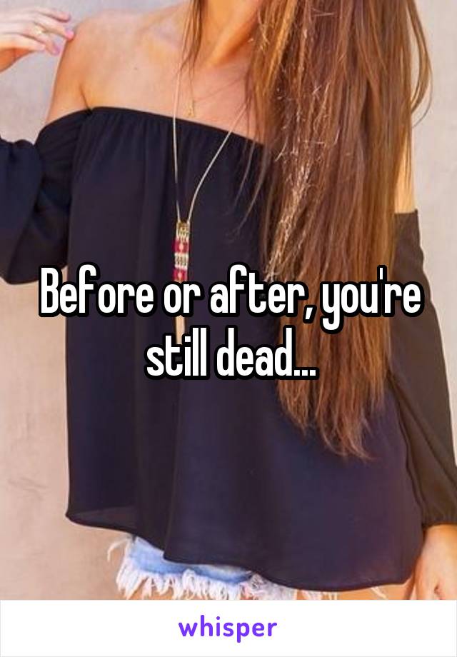 Before or after, you're still dead...