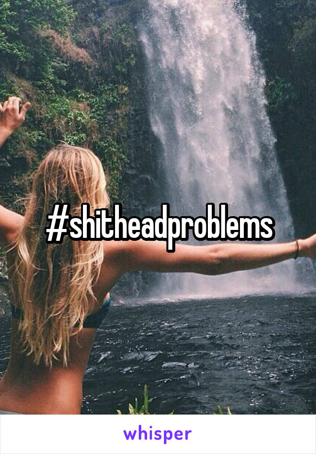 #shitheadproblems