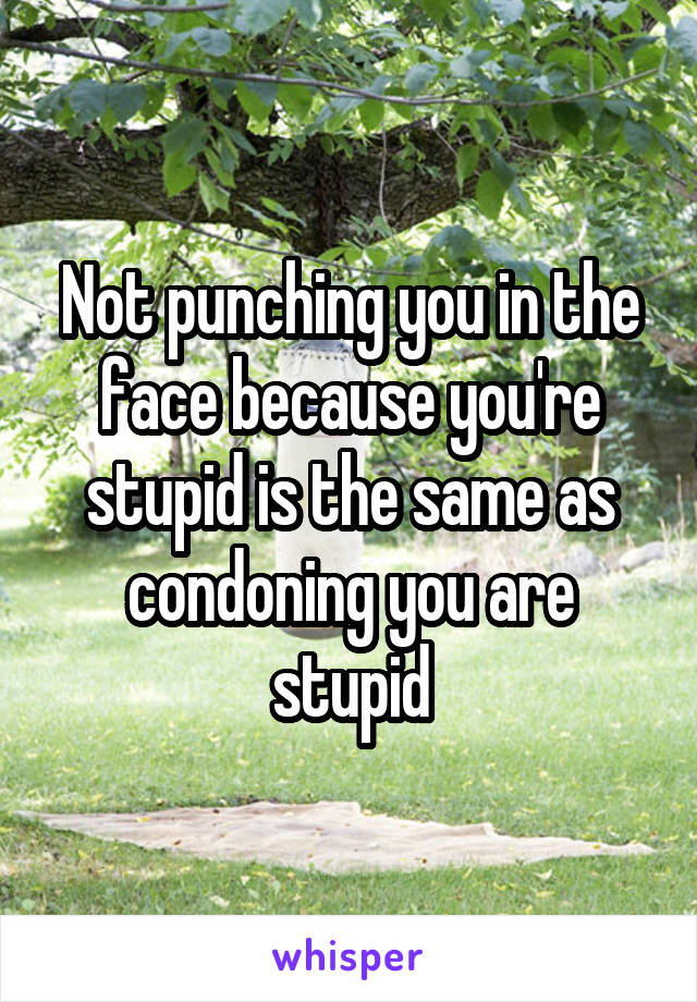 Not punching you in the face because you're stupid is the same as condoning you are stupid