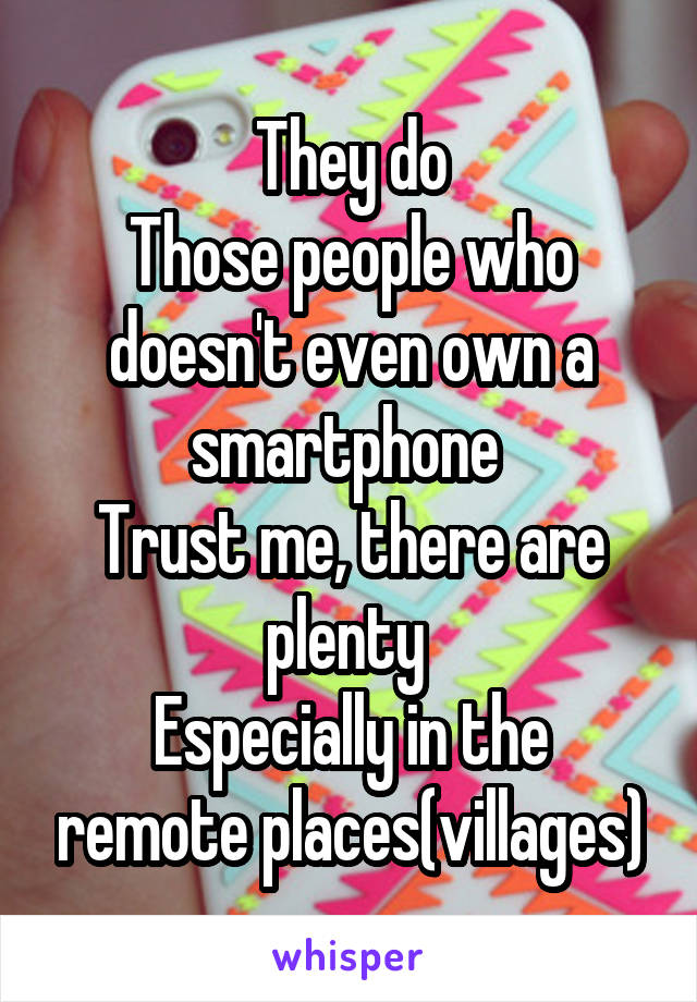 They do
Those people who doesn't even own a smartphone 
Trust me, there are plenty 
Especially in the remote places(villages)