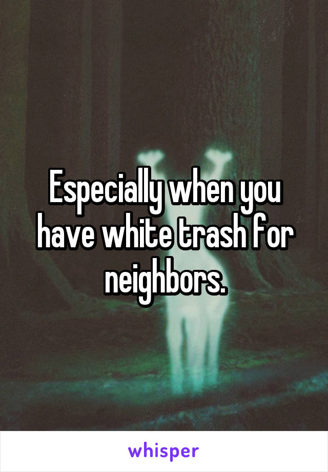 Especially when you have white trash for neighbors.
