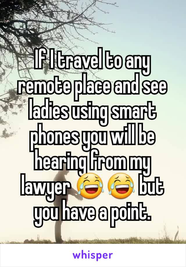 If I travel to any remote place and see ladies using smart phones you will be hearing from my lawyer 😂😂 but you have a point.