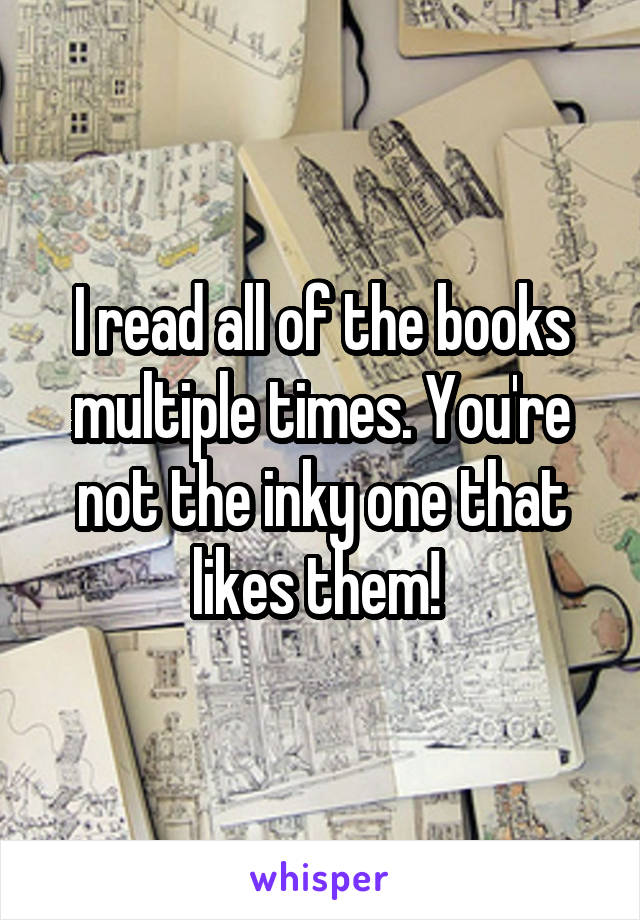 I read all of the books multiple times. You're not the inky one that likes them! 