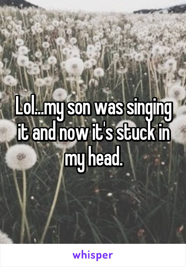Lol...my son was singing it and now it's stuck in my head.