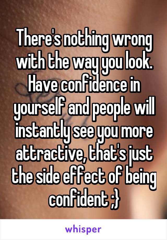 There's nothing wrong with the way you look. Have confidence in yourself and people will instantly see you more attractive, that's just the side effect of being confident ;}
