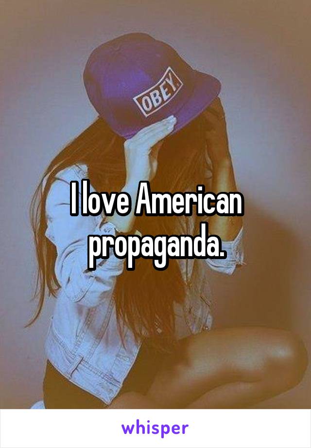 I love American propaganda.