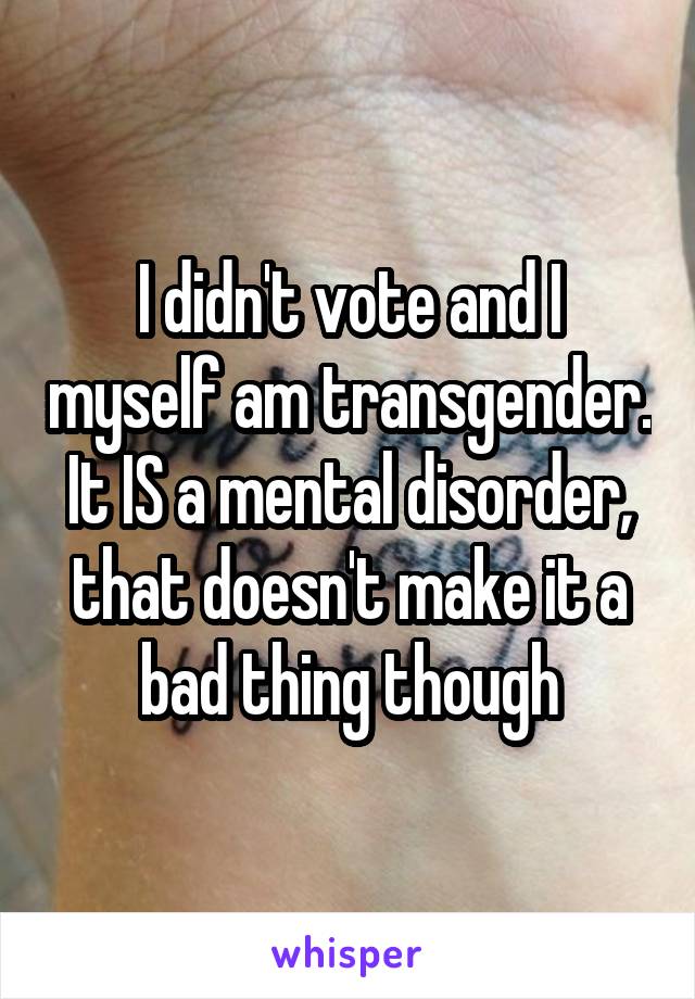  I didn't vote and I myself am transgender. It IS a mental disorder, that doesn't make it a bad thing though