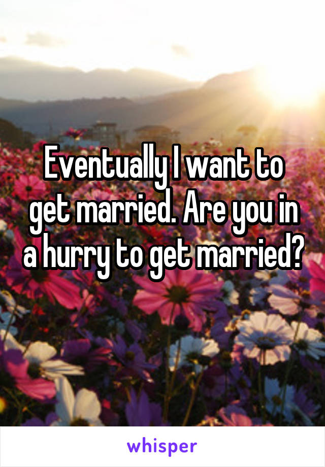 Eventually I want to get married. Are you in a hurry to get married? 