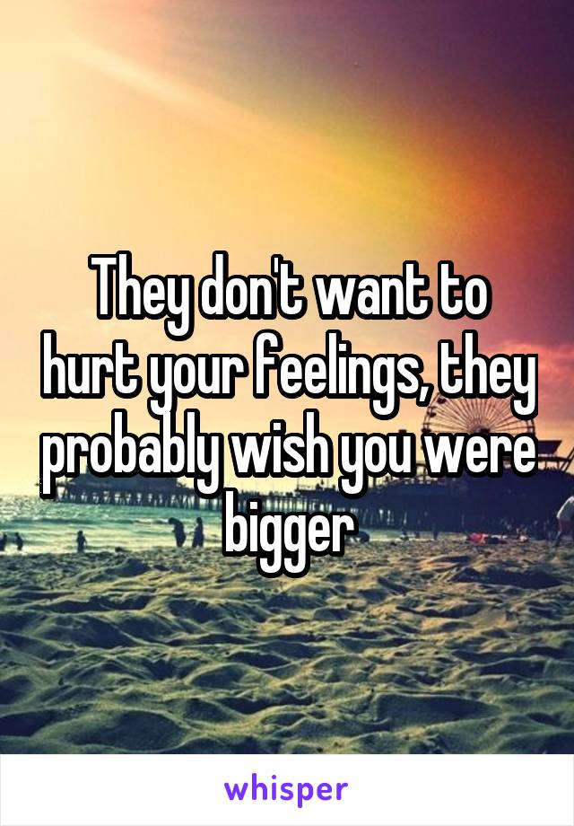 They don't want to hurt your feelings, they probably wish you were bigger