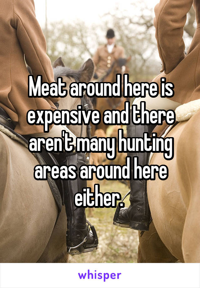Meat around here is expensive and there aren't many hunting areas around here either. 
